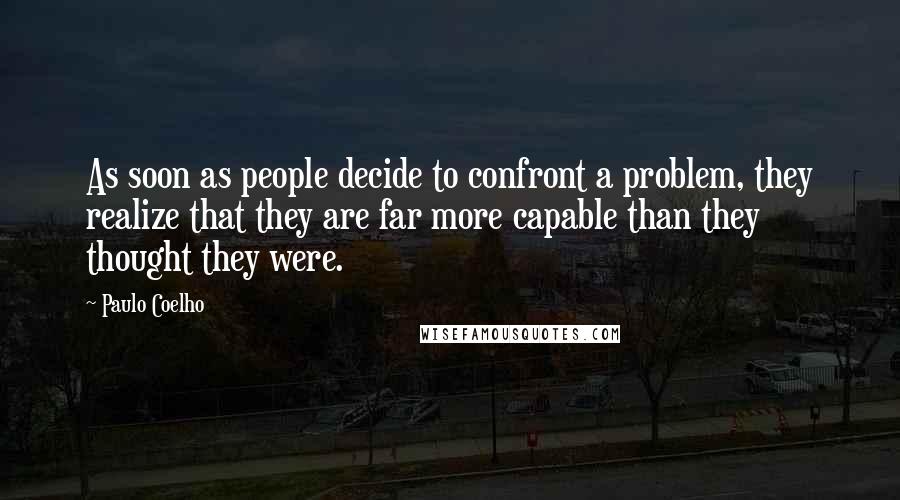 Paulo Coelho Quotes: As soon as people decide to confront a problem, they realize that they are far more capable than they thought they were.