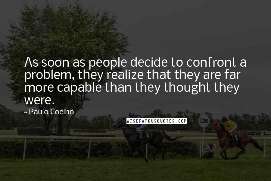 Paulo Coelho Quotes: As soon as people decide to confront a problem, they realize that they are far more capable than they thought they were.