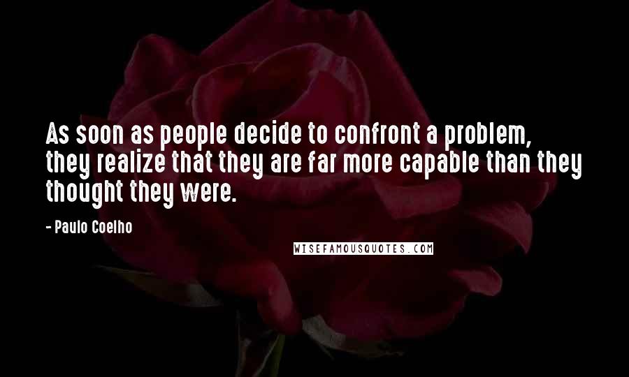 Paulo Coelho Quotes: As soon as people decide to confront a problem, they realize that they are far more capable than they thought they were.