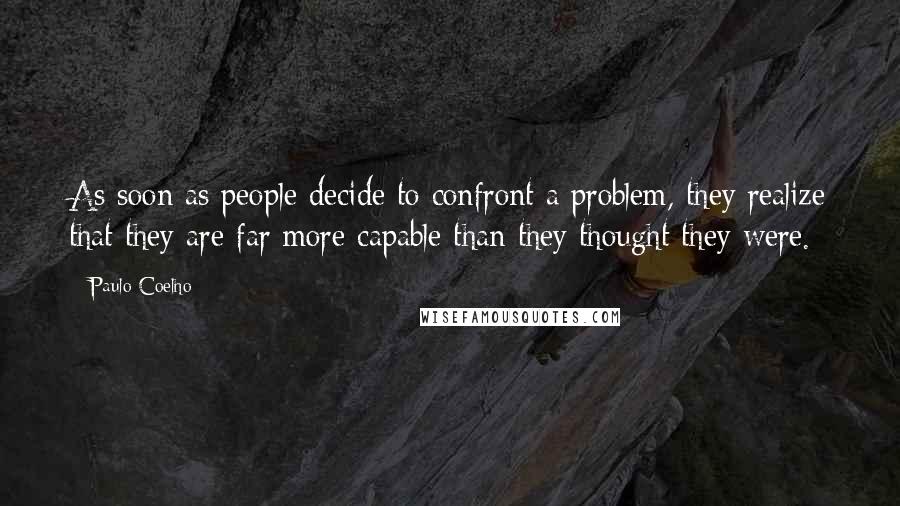 Paulo Coelho Quotes: As soon as people decide to confront a problem, they realize that they are far more capable than they thought they were.