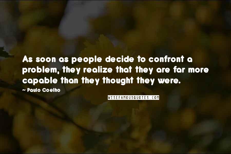 Paulo Coelho Quotes: As soon as people decide to confront a problem, they realize that they are far more capable than they thought they were.