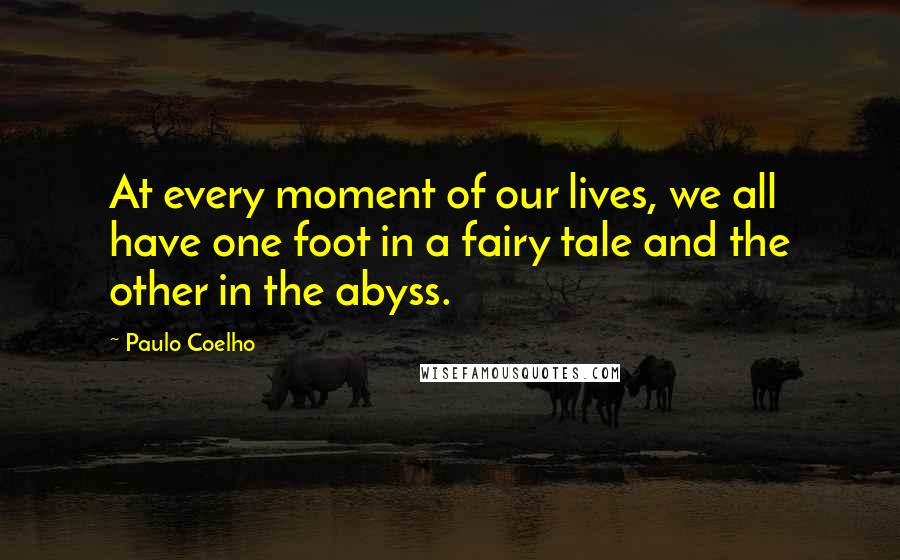 Paulo Coelho Quotes: At every moment of our lives, we all have one foot in a fairy tale and the other in the abyss.