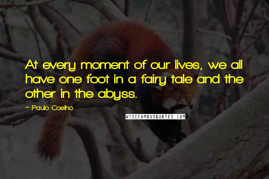 Paulo Coelho Quotes: At every moment of our lives, we all have one foot in a fairy tale and the other in the abyss.