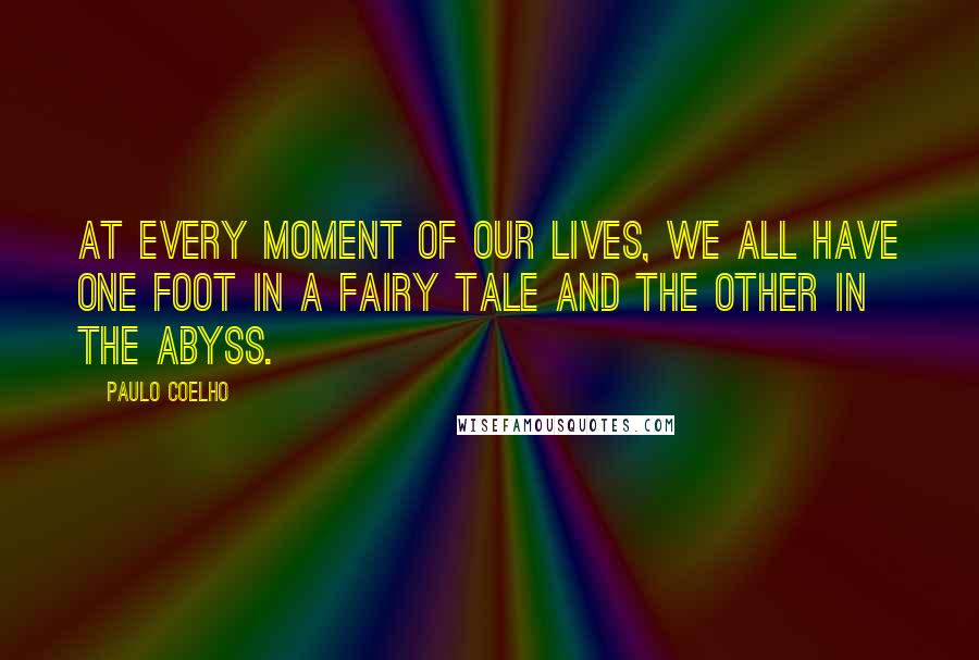 Paulo Coelho Quotes: At every moment of our lives, we all have one foot in a fairy tale and the other in the abyss.
