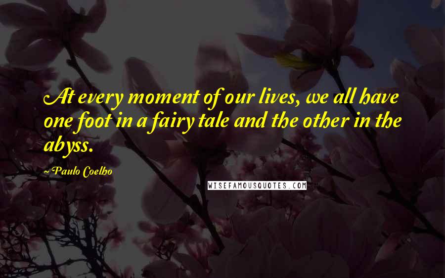 Paulo Coelho Quotes: At every moment of our lives, we all have one foot in a fairy tale and the other in the abyss.