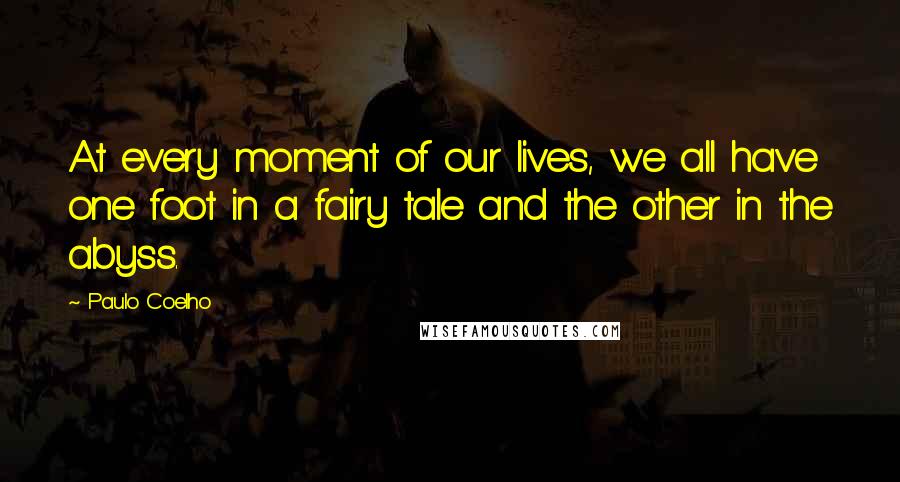 Paulo Coelho Quotes: At every moment of our lives, we all have one foot in a fairy tale and the other in the abyss.