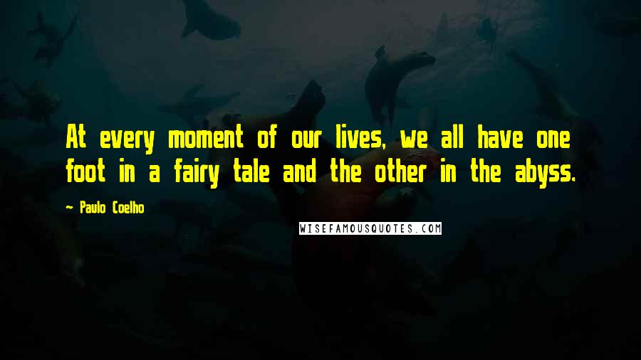 Paulo Coelho Quotes: At every moment of our lives, we all have one foot in a fairy tale and the other in the abyss.