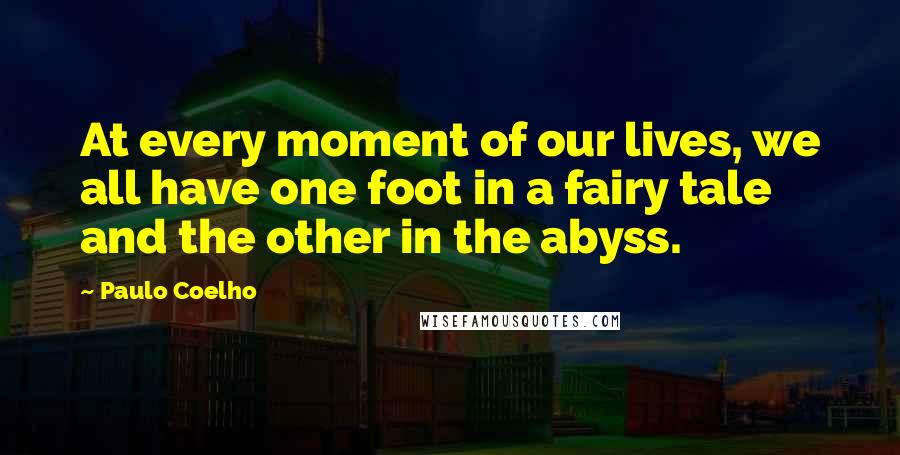 Paulo Coelho Quotes: At every moment of our lives, we all have one foot in a fairy tale and the other in the abyss.