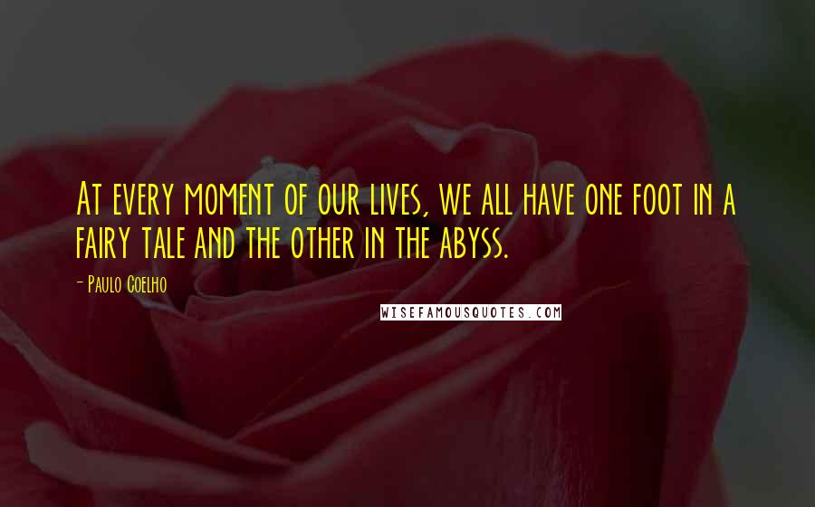 Paulo Coelho Quotes: At every moment of our lives, we all have one foot in a fairy tale and the other in the abyss.