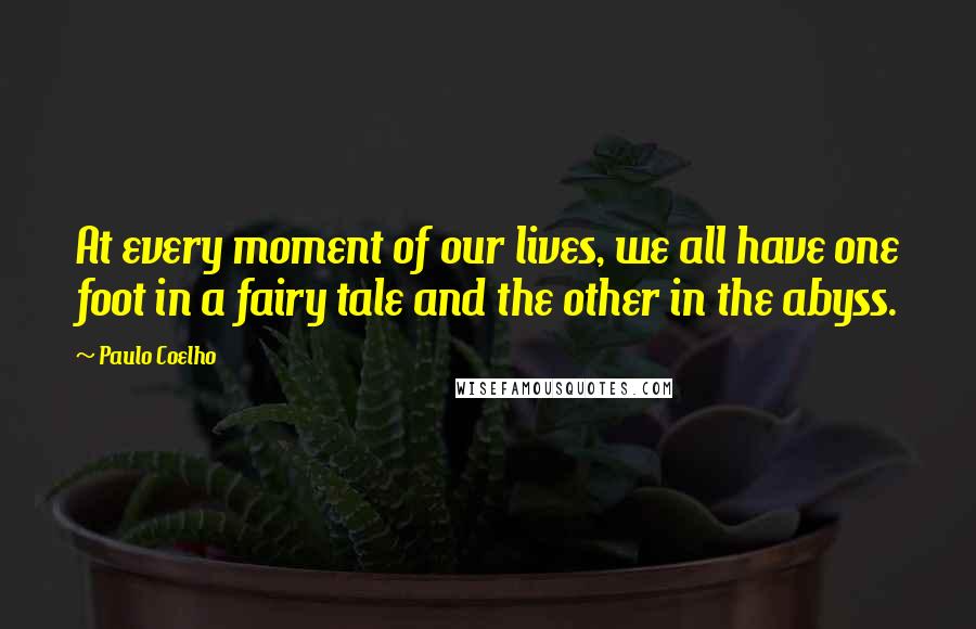 Paulo Coelho Quotes: At every moment of our lives, we all have one foot in a fairy tale and the other in the abyss.