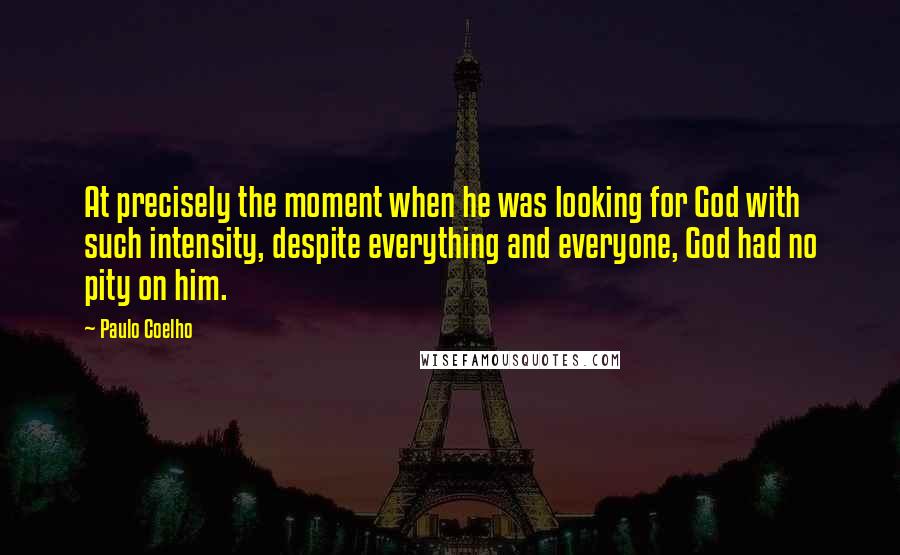 Paulo Coelho Quotes: At precisely the moment when he was looking for God with such intensity, despite everything and everyone, God had no pity on him.