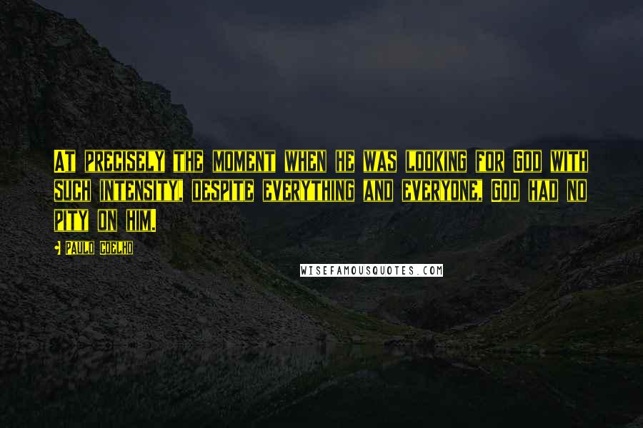 Paulo Coelho Quotes: At precisely the moment when he was looking for God with such intensity, despite everything and everyone, God had no pity on him.