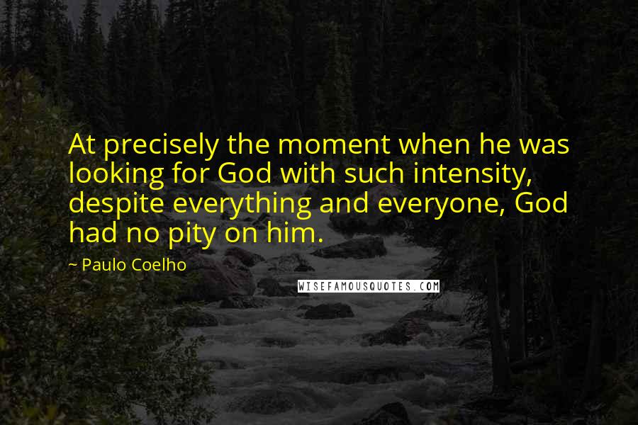 Paulo Coelho Quotes: At precisely the moment when he was looking for God with such intensity, despite everything and everyone, God had no pity on him.