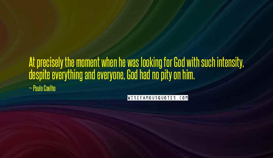 Paulo Coelho Quotes: At precisely the moment when he was looking for God with such intensity, despite everything and everyone, God had no pity on him.