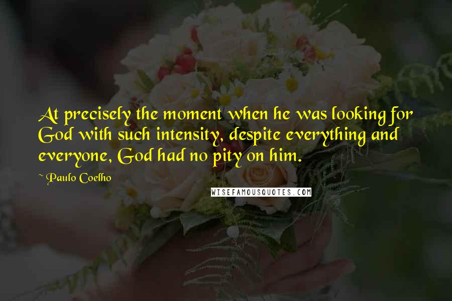 Paulo Coelho Quotes: At precisely the moment when he was looking for God with such intensity, despite everything and everyone, God had no pity on him.