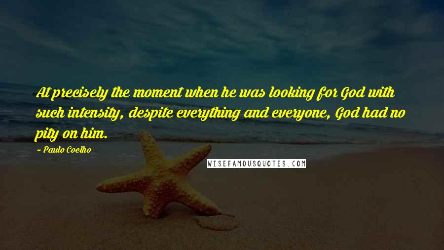 Paulo Coelho Quotes: At precisely the moment when he was looking for God with such intensity, despite everything and everyone, God had no pity on him.