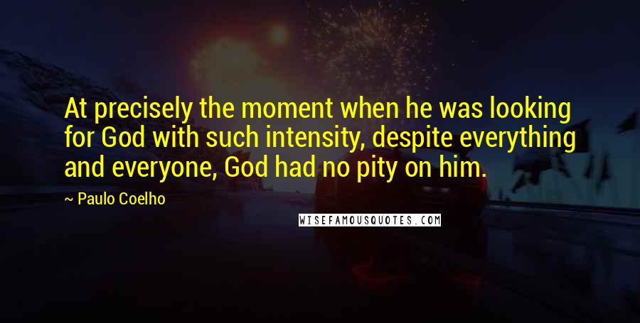 Paulo Coelho Quotes: At precisely the moment when he was looking for God with such intensity, despite everything and everyone, God had no pity on him.