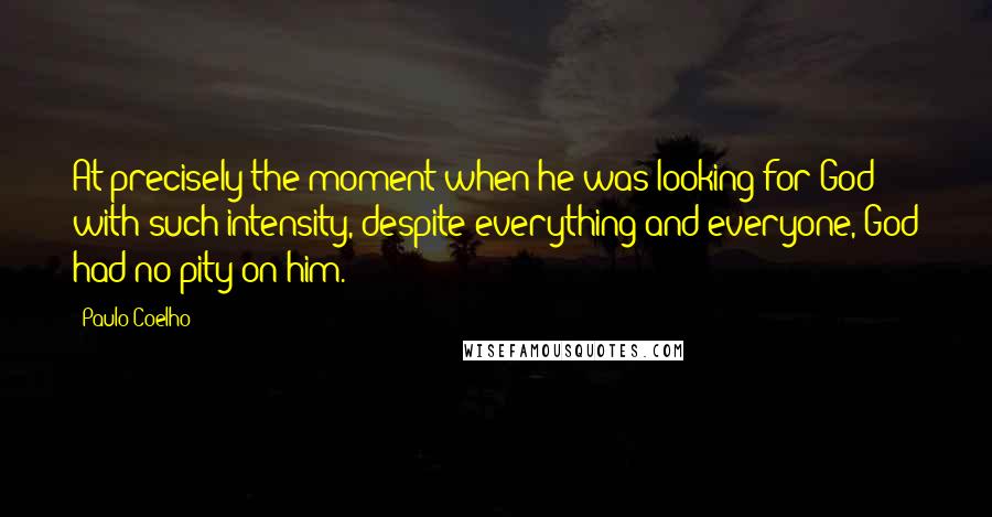 Paulo Coelho Quotes: At precisely the moment when he was looking for God with such intensity, despite everything and everyone, God had no pity on him.