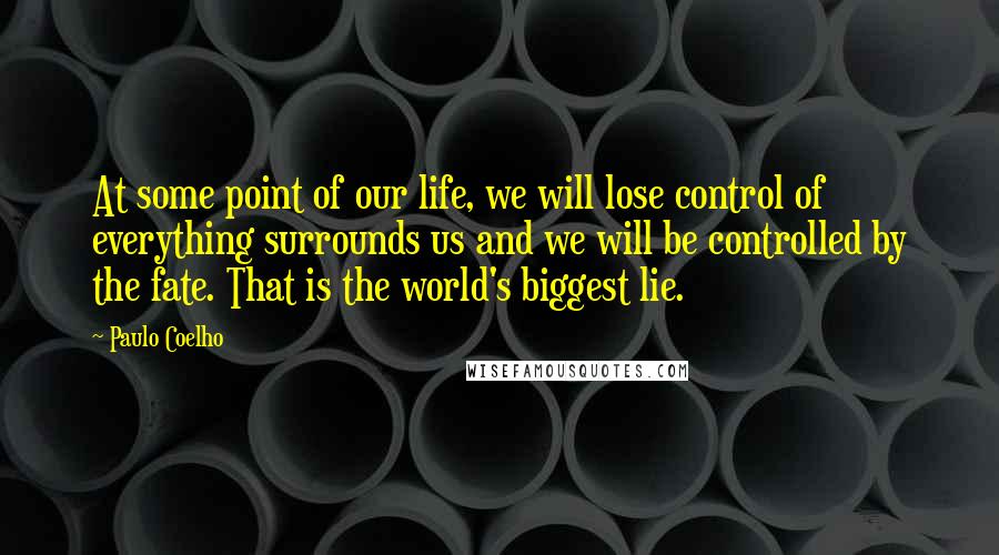 Paulo Coelho Quotes: At some point of our life, we will lose control of everything surrounds us and we will be controlled by the fate. That is the world's biggest lie.