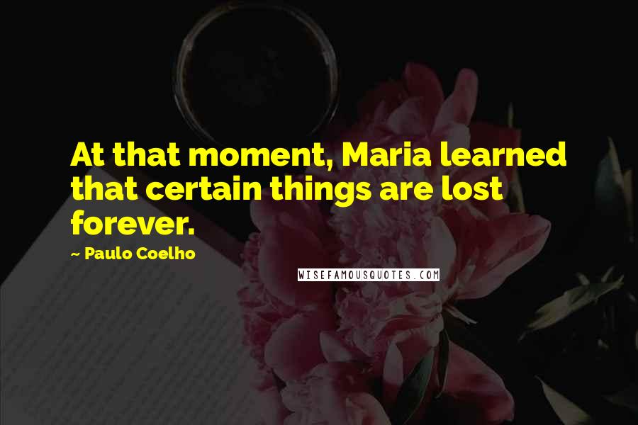 Paulo Coelho Quotes: At that moment, Maria learned that certain things are lost forever.