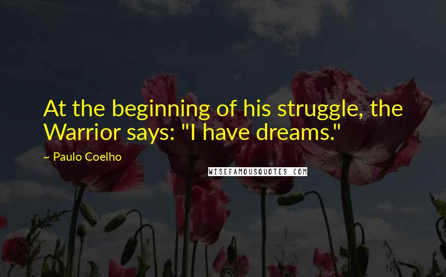 Paulo Coelho Quotes: At the beginning of his struggle, the Warrior says: "I have dreams."