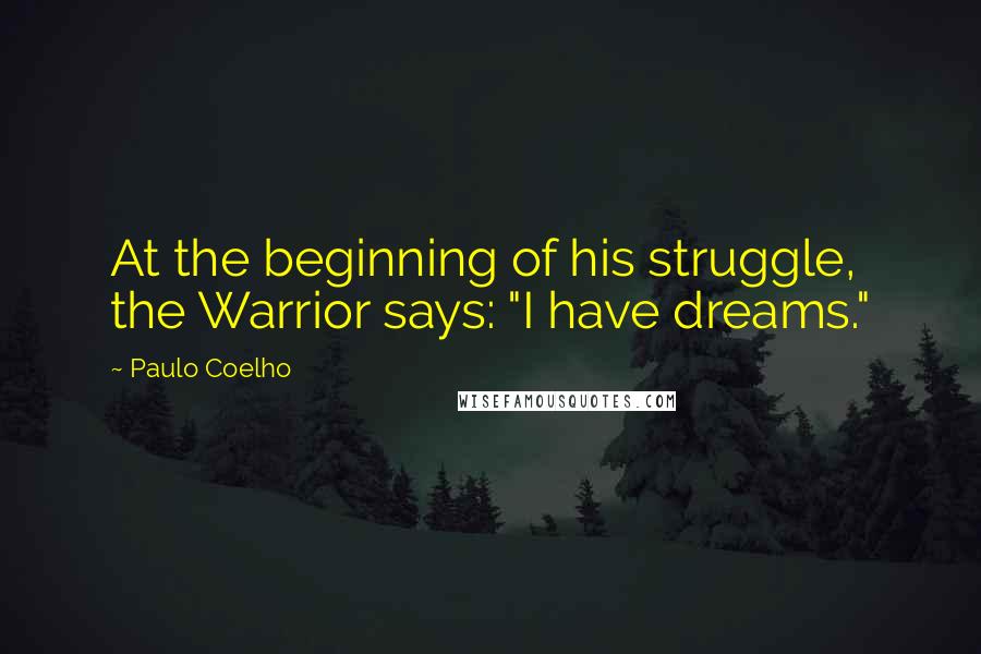 Paulo Coelho Quotes: At the beginning of his struggle, the Warrior says: "I have dreams."