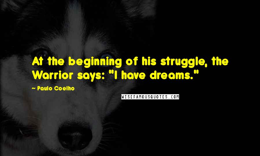 Paulo Coelho Quotes: At the beginning of his struggle, the Warrior says: "I have dreams."