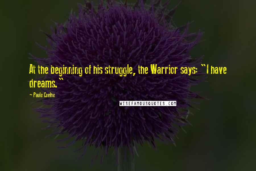 Paulo Coelho Quotes: At the beginning of his struggle, the Warrior says: "I have dreams."