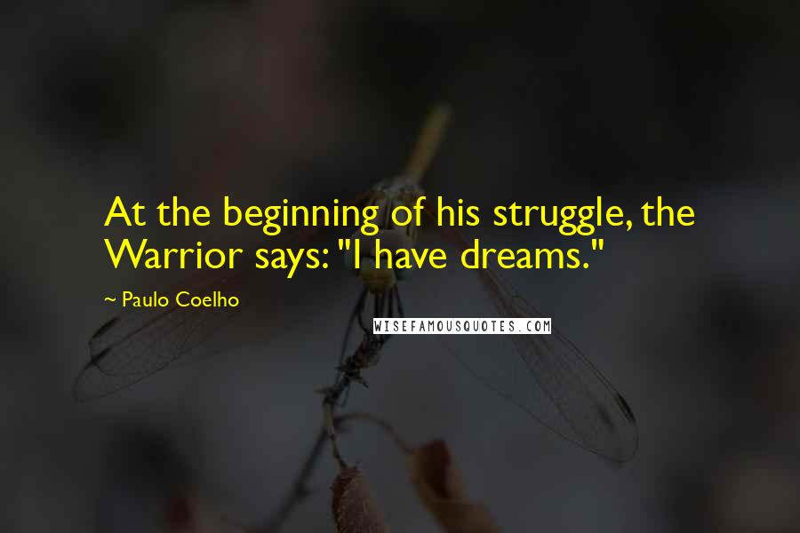 Paulo Coelho Quotes: At the beginning of his struggle, the Warrior says: "I have dreams."