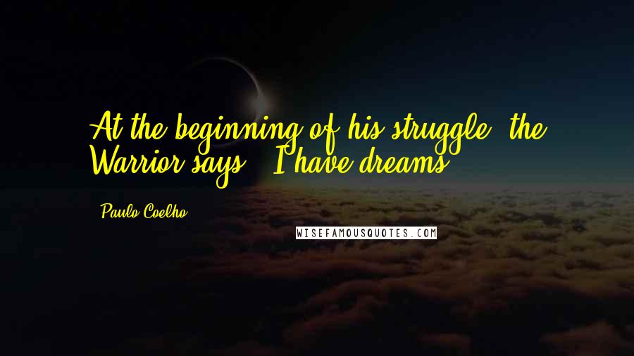 Paulo Coelho Quotes: At the beginning of his struggle, the Warrior says: "I have dreams."