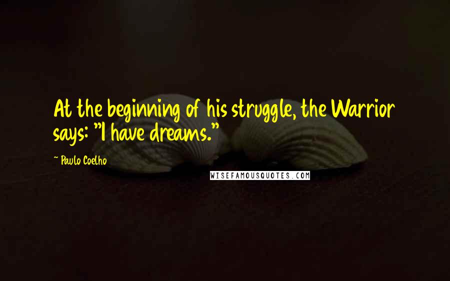 Paulo Coelho Quotes: At the beginning of his struggle, the Warrior says: "I have dreams."