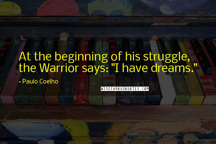 Paulo Coelho Quotes: At the beginning of his struggle, the Warrior says: "I have dreams."
