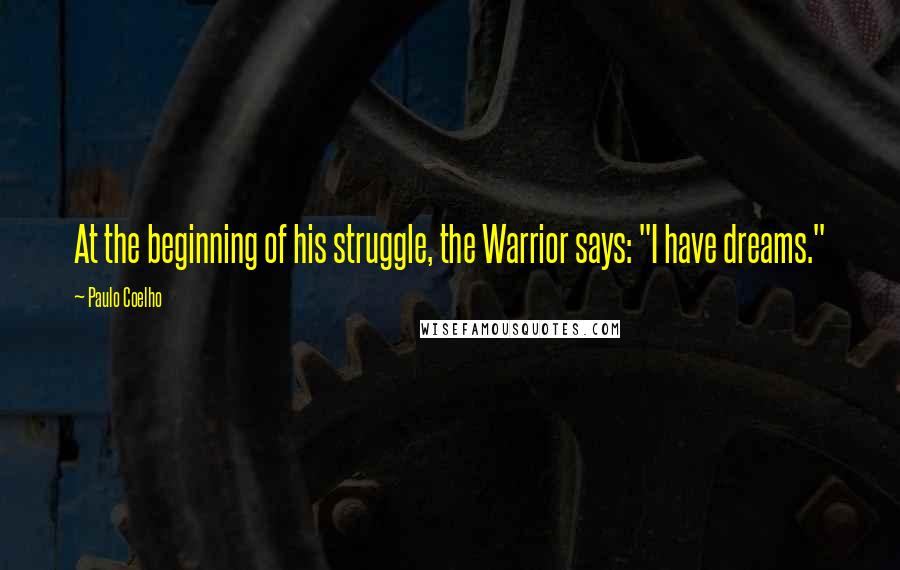 Paulo Coelho Quotes: At the beginning of his struggle, the Warrior says: "I have dreams."