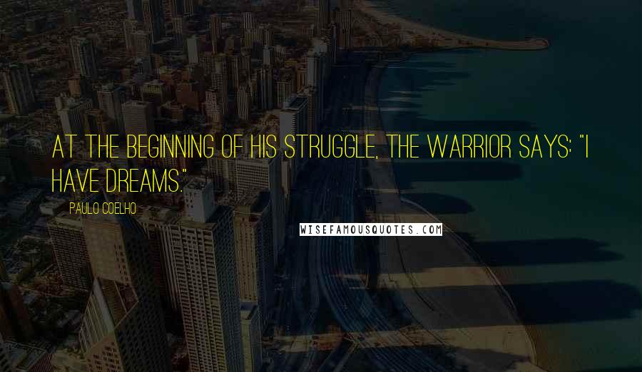 Paulo Coelho Quotes: At the beginning of his struggle, the Warrior says: "I have dreams."