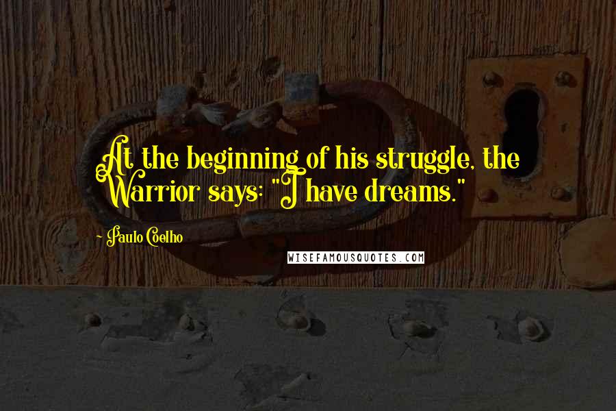 Paulo Coelho Quotes: At the beginning of his struggle, the Warrior says: "I have dreams."