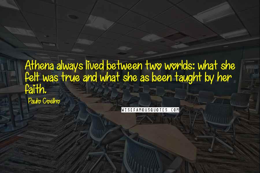 Paulo Coelho Quotes: Athena always lived between two worlds: what she felt was true and what she as been taught by her faith.