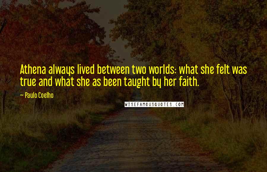 Paulo Coelho Quotes: Athena always lived between two worlds: what she felt was true and what she as been taught by her faith.