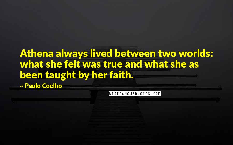 Paulo Coelho Quotes: Athena always lived between two worlds: what she felt was true and what she as been taught by her faith.