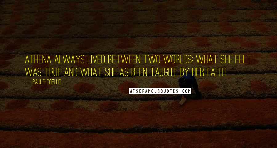 Paulo Coelho Quotes: Athena always lived between two worlds: what she felt was true and what she as been taught by her faith.