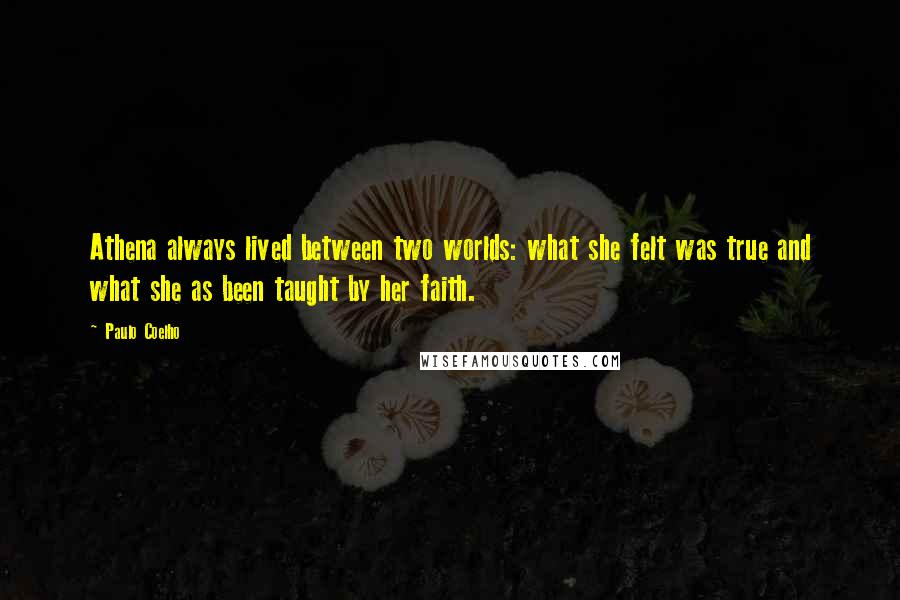 Paulo Coelho Quotes: Athena always lived between two worlds: what she felt was true and what she as been taught by her faith.