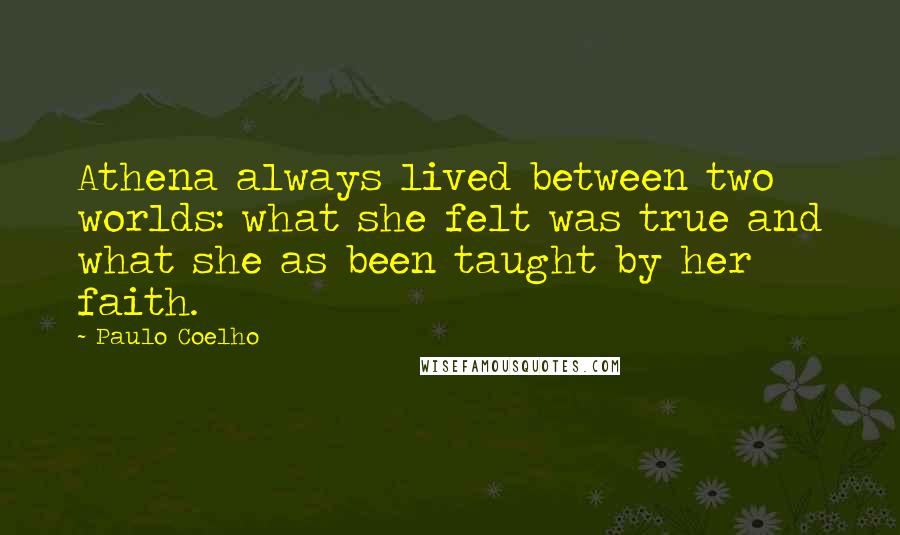 Paulo Coelho Quotes: Athena always lived between two worlds: what she felt was true and what she as been taught by her faith.