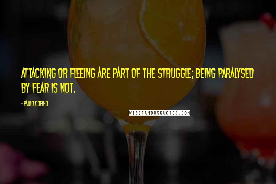 Paulo Coelho Quotes: Attacking or fleeing are part of the struggle; being paralysed by fear is not.