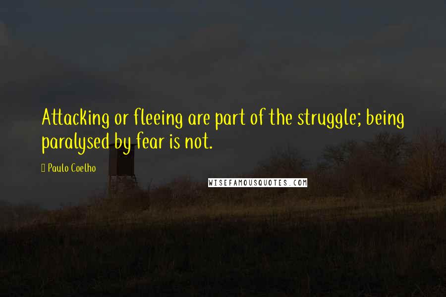 Paulo Coelho Quotes: Attacking or fleeing are part of the struggle; being paralysed by fear is not.