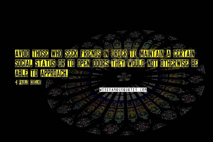 Paulo Coelho Quotes: Avoid those who seek friends in order to maintain a certain social status or to open doors they would not otherwise be able to approach.