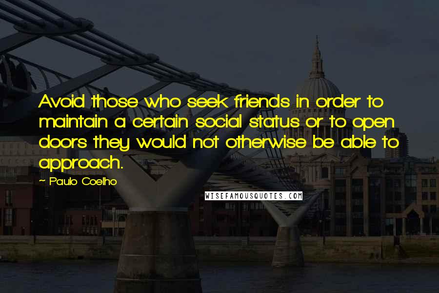 Paulo Coelho Quotes: Avoid those who seek friends in order to maintain a certain social status or to open doors they would not otherwise be able to approach.