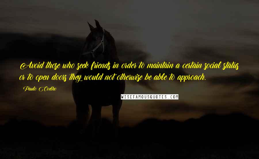 Paulo Coelho Quotes: Avoid those who seek friends in order to maintain a certain social status or to open doors they would not otherwise be able to approach.