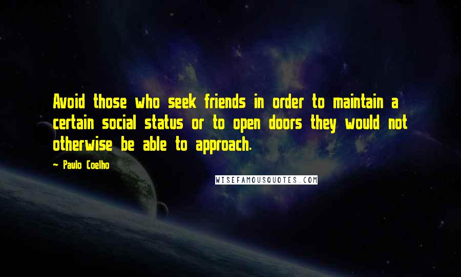 Paulo Coelho Quotes: Avoid those who seek friends in order to maintain a certain social status or to open doors they would not otherwise be able to approach.