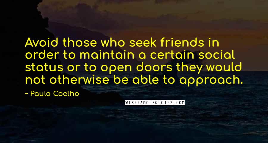 Paulo Coelho Quotes: Avoid those who seek friends in order to maintain a certain social status or to open doors they would not otherwise be able to approach.