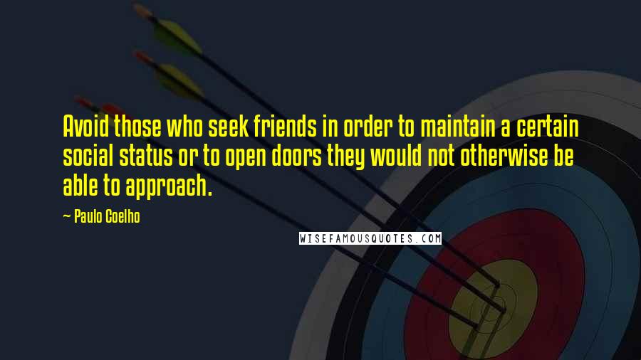 Paulo Coelho Quotes: Avoid those who seek friends in order to maintain a certain social status or to open doors they would not otherwise be able to approach.