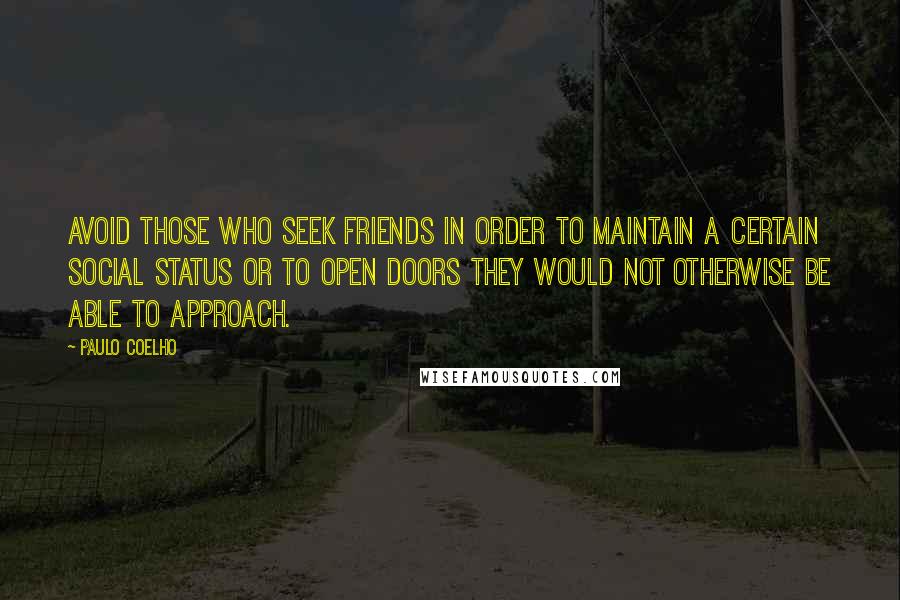 Paulo Coelho Quotes: Avoid those who seek friends in order to maintain a certain social status or to open doors they would not otherwise be able to approach.